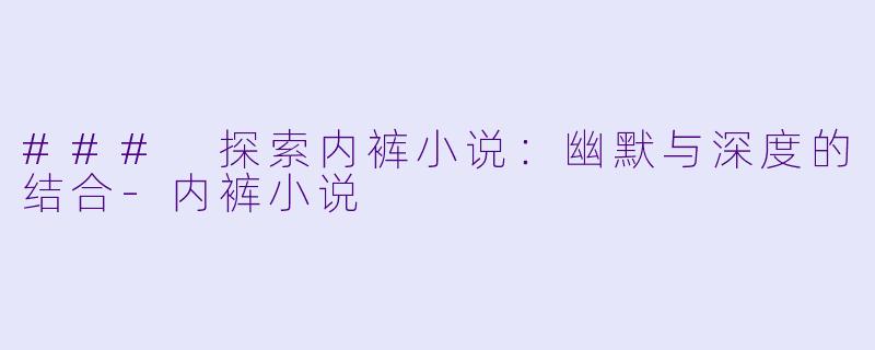 ### 探索内裤小说：幽默与深度的结合-内裤小说