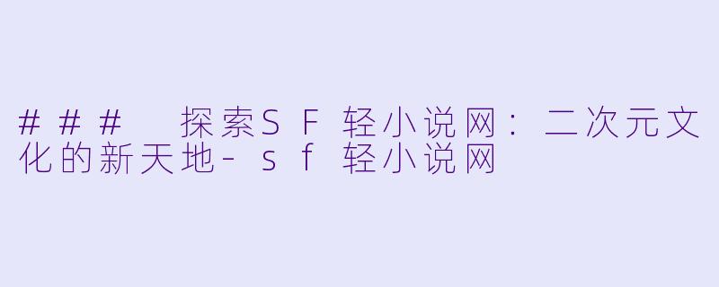### 探索SF轻小说网：二次元文化的新天地-sf轻小说网