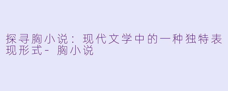 探寻胸小说：现代文学中的一种独特表现形式-胸小说