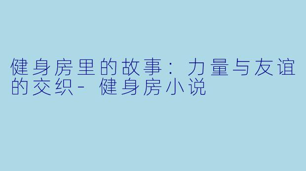 健身房里的故事：力量与友谊的交织-健身房小说