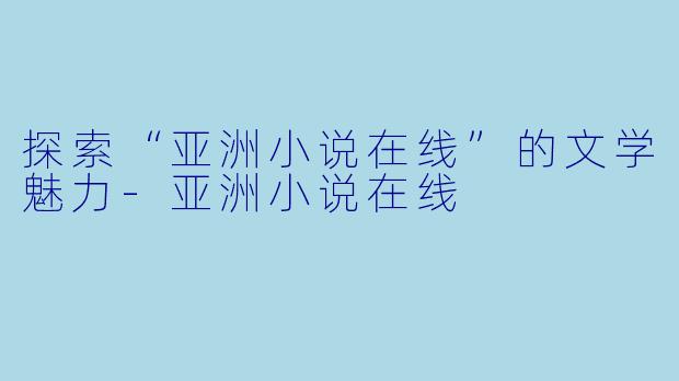 探索“亚洲小说在线”的文学魅力-亚洲小说在线