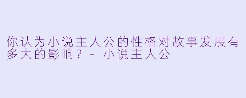 你认为小说主人公的性格对故事发展有多大的影响?