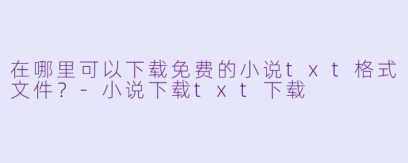 在哪里可以下载免费的小说txt格式文件?