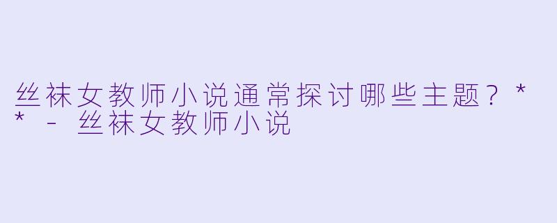 丝袜女教师小说通常探讨哪些主题？**-丝袜女教师小说