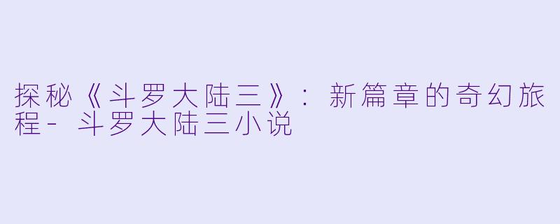 探秘《斗罗大陆三》：新篇章的奇幻旅程-斗罗大陆三小说