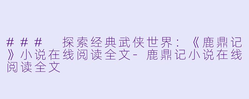 ### 探索经典武侠世界：《鹿鼎记》小说在线阅读全文-鹿鼎记小说在线阅读全文