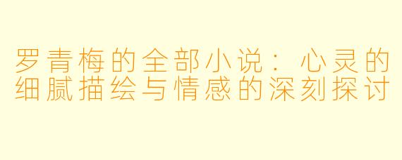 罗青梅的全部小说：心灵的细腻描绘与情感的深刻探讨
