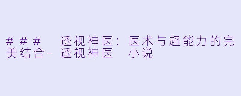 ### 透视神医：医术与超能力的完美结合-透视神医 小说