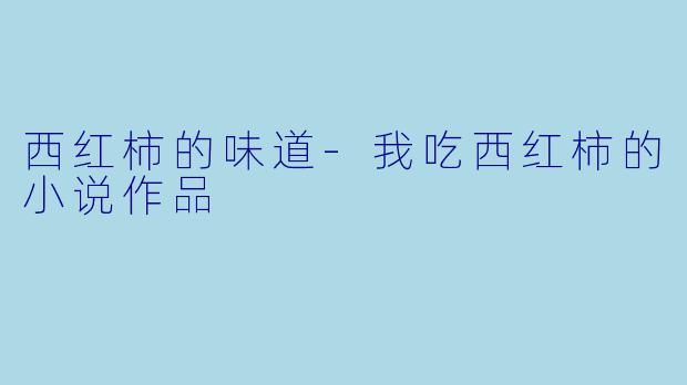 西红柿的味道-我吃西红柿的小说作品