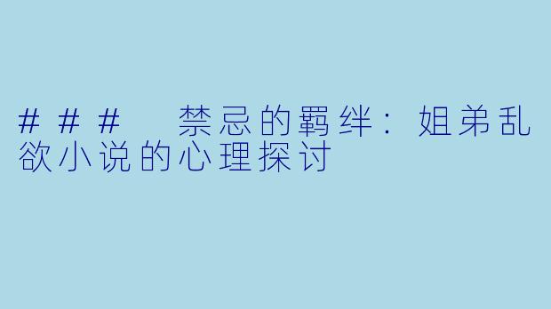 ### 禁忌的羁绊:姐弟乱欲小说的心理探讨