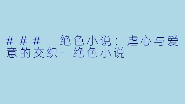 ### 绝色小说：虐心与爱意的交织-绝色小说