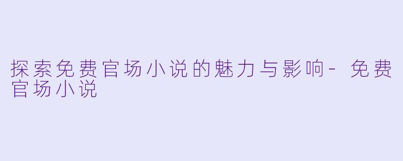 探索免费官场小说的魅力与影响-免费官场小说