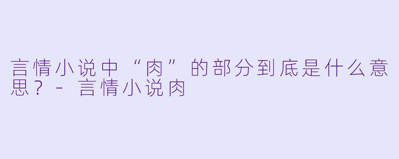 言情小说中“肉”的部分到底是什么意思?