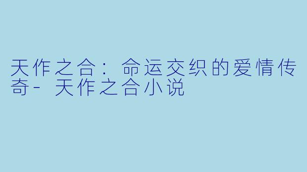 天作之合：命运交织的爱情传奇-天作之合小说