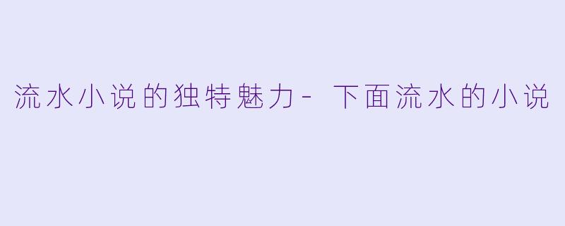 流水小说的独特魅力-下面流水的小说