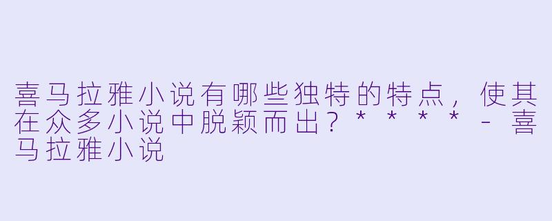 喜马拉雅小说有哪些独特的特点，使其在众多小说中脱颖而出？****-喜马拉雅小说