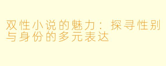 双性小说的魅力：探寻性别与身份的多元表达