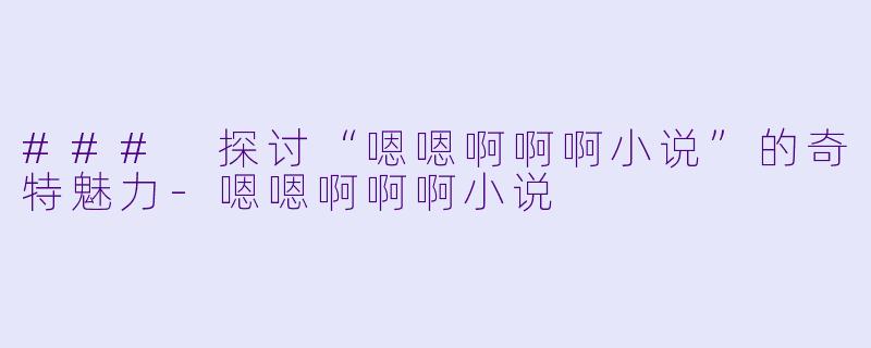 ### 探讨“嗯嗯啊啊啊小说”的奇特魅力-嗯嗯啊啊啊小说