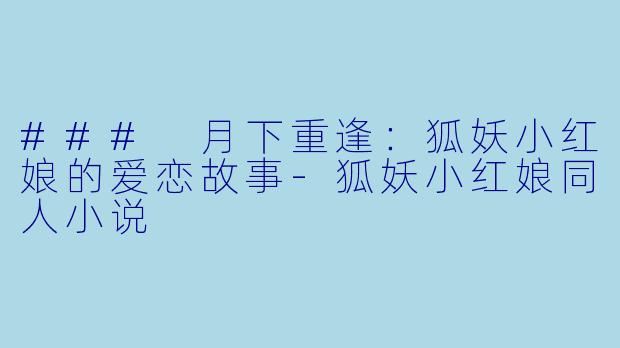### 月下重逢：狐妖小红娘的爱恋故事-狐妖小红娘同人小说