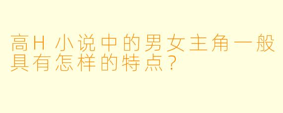 高H小说中的男女主角一般具有怎样的特点?