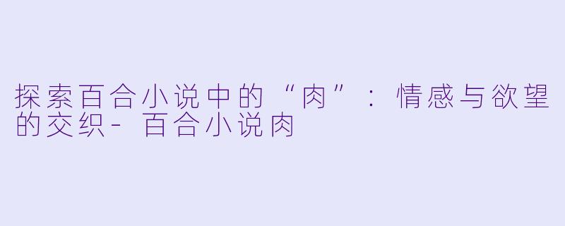 探索百合小说中的“肉”:情感与欲望的交织