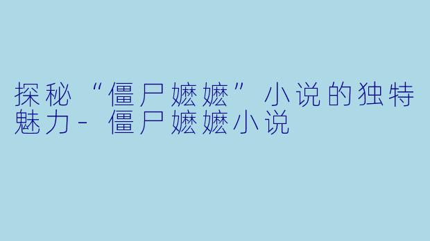 探秘“僵尸嬷嬷”小说的独特魅力