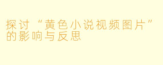 探讨“黄色小说视频图片”的影响与反思