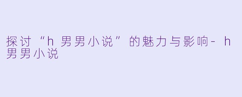 探讨“h男男小说”的魅力与影响-h男男小说