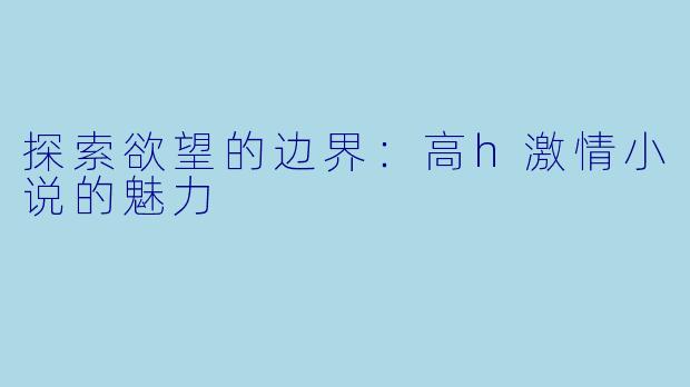 探索欲望的边界：高h激情小说的魅力