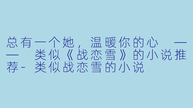 总有一个她,温暖你的心 —— 类似《战恋雪》的小说推荐