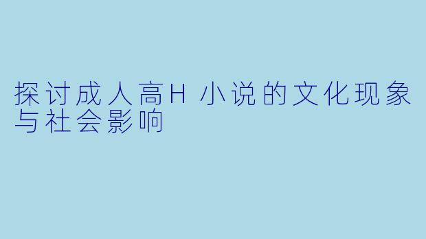 探讨成人高H小说的文化现象与社会影响