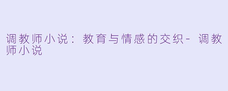 调教师小说：教育与情感的交织-调教师小说
