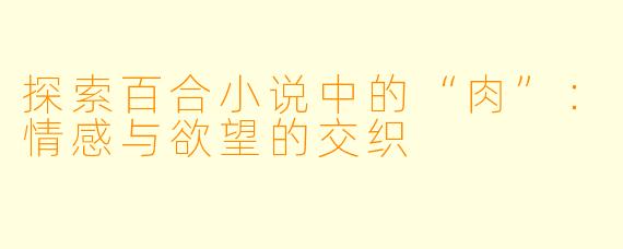 探索百合小说中的“肉”：情感与欲望的交织