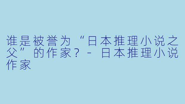 谁是被誉为“日本推理小说之父”的作家？