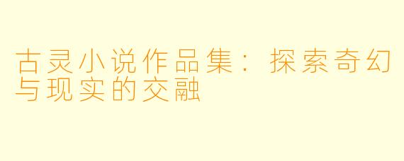 古灵小说作品集：探索奇幻与现实的交融