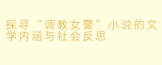 探寻“调教女警”小说的文学内涵与社会反思