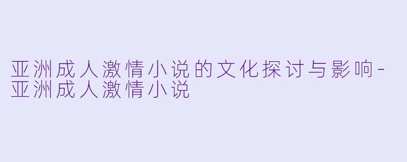 亚洲成人激情小说的文化探讨与影响-亚洲成人激情小说