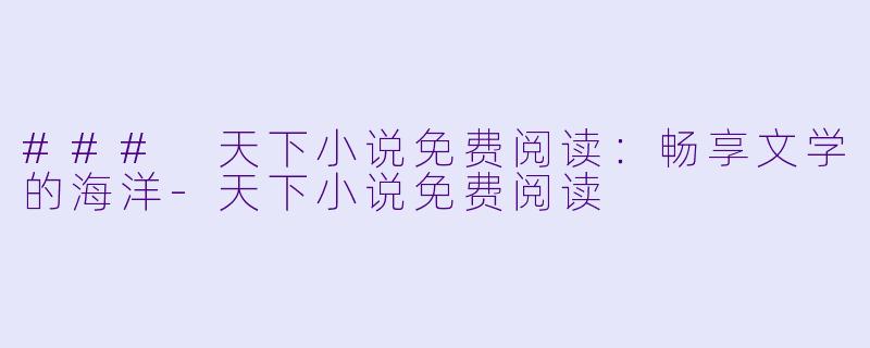 ### 天下小说免费阅读：畅享文学的海洋-天下小说免费阅读