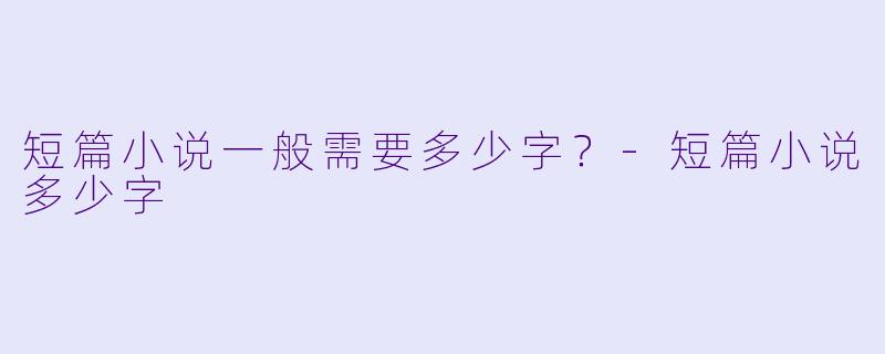 短篇小说一般需要多少字？