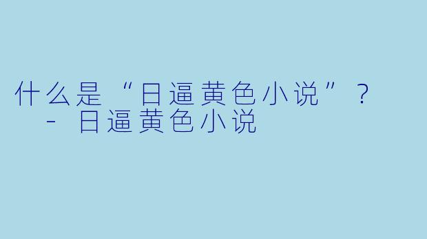 什么是“日逼黄色小说”？  -日逼黄色小说