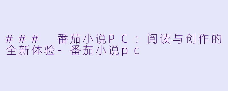 ### 番茄小说PC：阅读与创作的全新体验-番茄小说pc