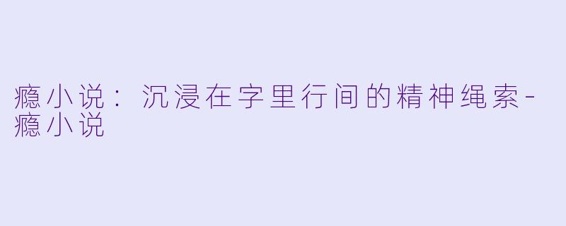 瘾小说：沉浸在字里行间的精神绳索-瘾小说