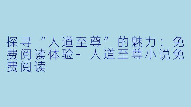 探寻“人道至尊”的魅力：免费阅读体验-人道至尊小说免费阅读