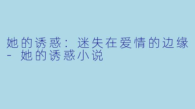 她的诱惑：迷失在爱情的边缘-她的诱惑小说
