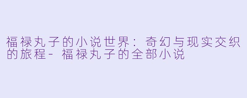 福禄丸子的小说世界:奇幻与现实交织的旅程
