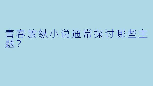 青春放纵小说通常探讨哪些主题?