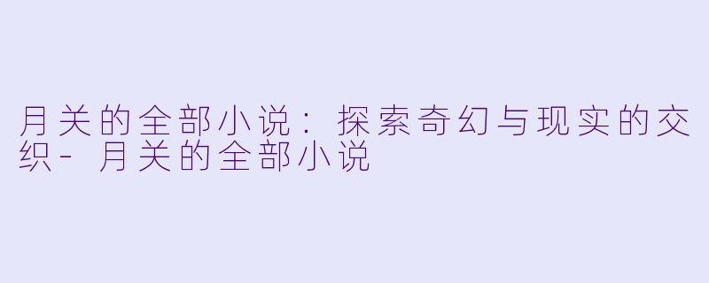 月关的全部小说：探索奇幻与现实的交织-月关的全部小说