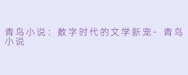 青鸟小说：数字时代的文学新宠-青鸟小说