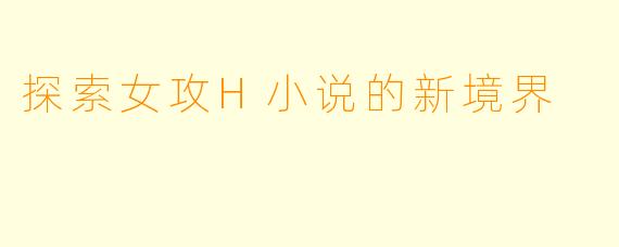 探索女攻H小说的新境界