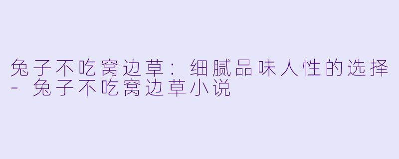 兔子不吃窝边草：细腻品味人性的选择-兔子不吃窝边草小说